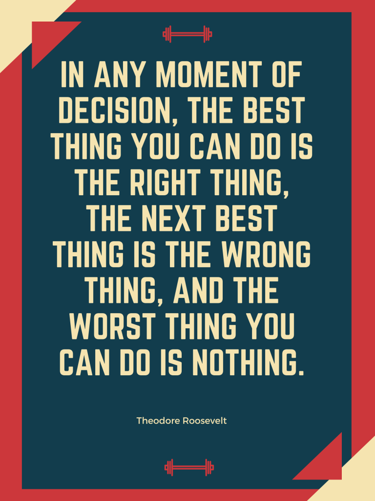 In any moment of decision, the best thing you can do is the right thing, the next best thing is the wrong thing, and the worst thing you can do is nothing. Theodore Roosevelt design Kingston S. Lim
