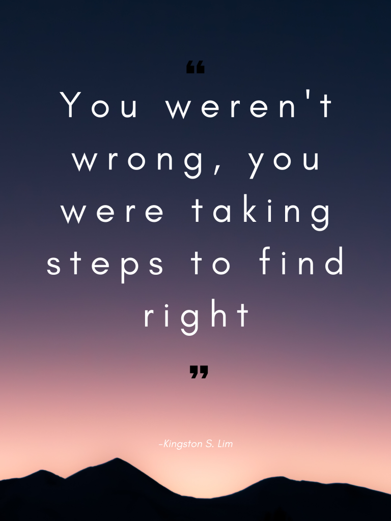 You weren't wrong, you were taking steps to find right. Kingston S. Lim